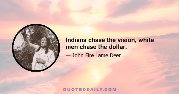 Indians chase the vision, white men chase the dollar.