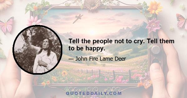 Tell the people not to cry. Tell them to be happy.