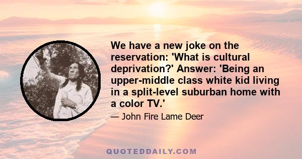 We have a new joke on the reservation: 'What is cultural deprivation?' Answer: 'Being an upper-middle class white kid living in a split-level suburban home with a color TV.'