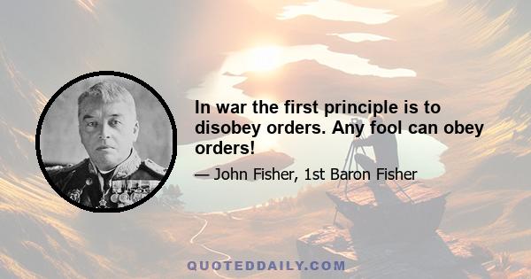 In war the first principle is to disobey orders. Any fool can obey orders!