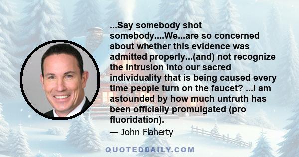 ...Say somebody shot somebody....We...are so concerned about whether this evidence was admitted properly...(and) not recognize the intrusion into our sacred individuality that is being caused every time people turn on