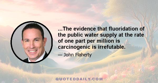 ...The evidence that fluoridation of the public water supply at the rate of one part per million is carcinogenic is irrefutable.