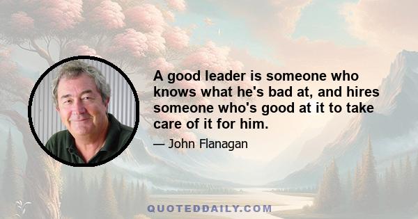 A good leader is someone who knows what he's bad at, and hires someone who's good at it to take care of it for him.