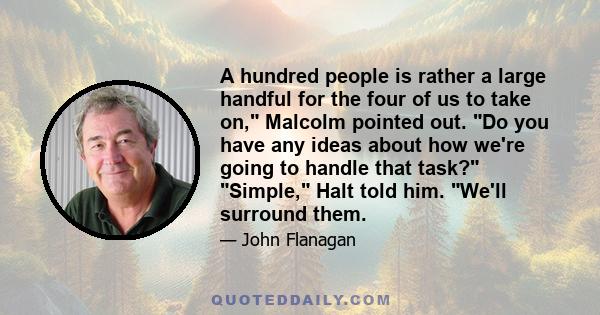 A hundred people is rather a large handful for the four of us to take on, Malcolm pointed out. Do you have any ideas about how we're going to handle that task? Simple, Halt told him. We'll surround them.