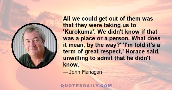 All we could get out of them was that they were taking us to 'Kurokuma'. We didn't know if that was a place or a person. What does it mean, by the way?' 'I'm told it's a term of great respect,' Horace said, unwilling to 