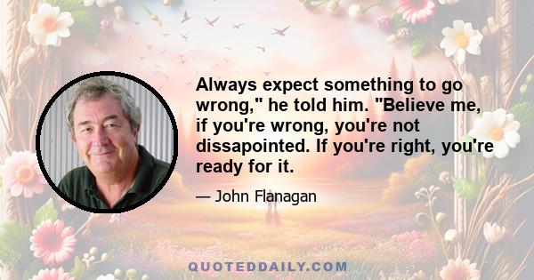 Always expect something to go wrong, he told him. Believe me, if you're wrong, you're not dissapointed. If you're right, you're ready for it.