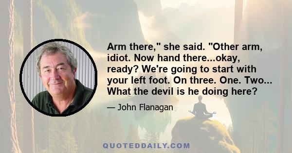 Arm there, she said. Other arm, idiot. Now hand there...okay, ready? We're going to start with your left foot. On three. One. Two... What the devil is he doing here?