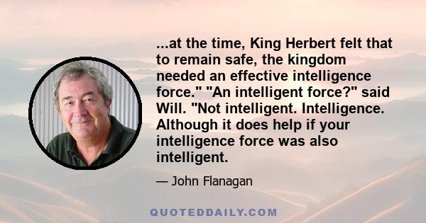 ...at the time, King Herbert felt that to remain safe, the kingdom needed an effective intelligence force. An intelligent force? said Will. Not intelligent. Intelligence. Although it does help if your intelligence force 