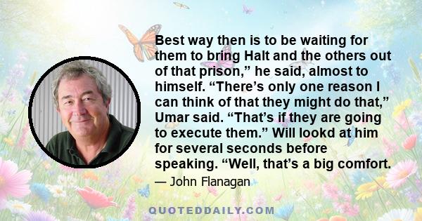 Best way then is to be waiting for them to bring Halt and the others out of that prison,” he said, almost to himself. “There’s only one reason I can think of that they might do that,” Umar said. “That’s if they are