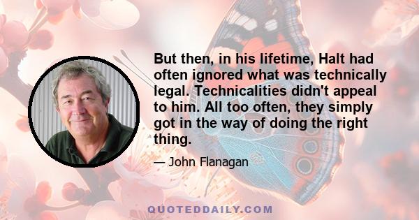 But then, in his lifetime, Halt had often ignored what was technically legal. Technicalities didn't appeal to him. All too often, they simply got in the way of doing the right thing.