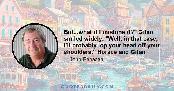 But...what if I mistime it? Gilan smiled widely. Well, in that case, I'll probably lop your head off your shoulders. Horace and Gilan