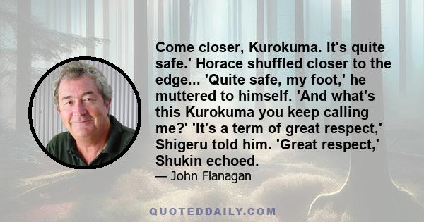 Come closer, Kurokuma. It's quite safe.' Horace shuffled closer to the edge... 'Quite safe, my foot,' he muttered to himself. 'And what's this Kurokuma you keep calling me?' 'It's a term of great respect,' Shigeru told