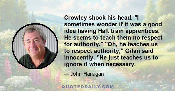 Crowley shook his head. I sometimes wonder if it was a good idea having Halt train apprentices. He seems to teach them no respect for authority. Oh, he teaches us to respect authority, Gilan said innocently. He just