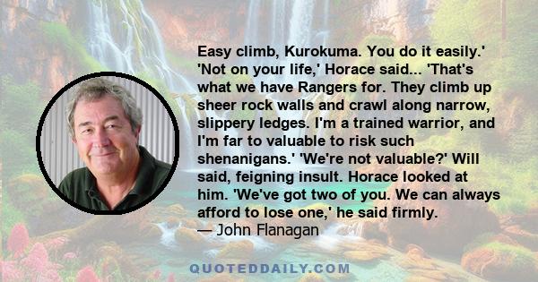 Easy climb, Kurokuma. You do it easily.' 'Not on your life,' Horace said... 'That's what we have Rangers for. They climb up sheer rock walls and crawl along narrow, slippery ledges. I'm a trained warrior, and I'm far to 