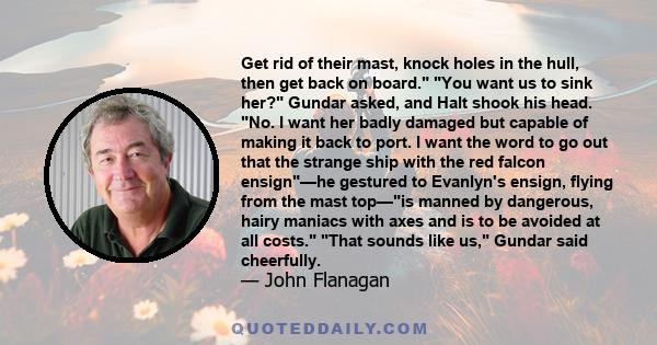 Get rid of their mast, knock holes in the hull, then get back on board. You want us to sink her? Gundar asked, and Halt shook his head. No. I want her badly damaged but capable of making it back to port. I want the word 