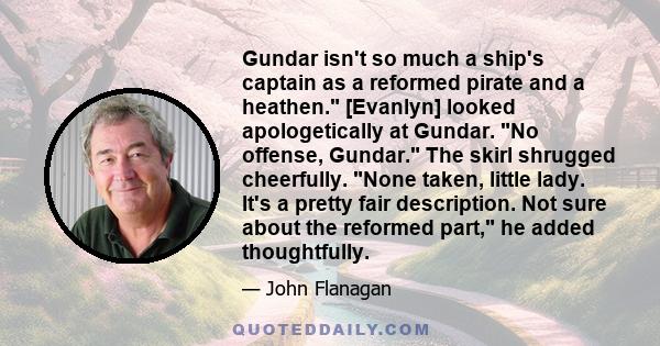 Gundar isn't so much a ship's captain as a reformed pirate and a heathen. [Evanlyn] looked apologetically at Gundar. No offense, Gundar. The skirl shrugged cheerfully. None taken, little lady. It's a pretty fair