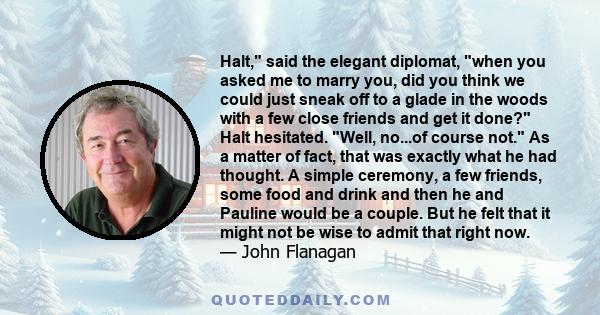 Halt, said the elegant diplomat, when you asked me to marry you, did you think we could just sneak off to a glade in the woods with a few close friends and get it done? Halt hesitated. Well, no...of course not. As a