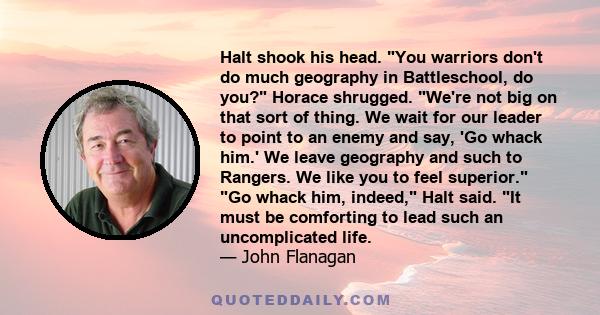 Halt shook his head. You warriors don't do much geography in Battleschool, do you? Horace shrugged. We're not big on that sort of thing. We wait for our leader to point to an enemy and say, 'Go whack him.' We leave