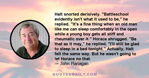 Halt snorted derisively. Battleschool evidently isn't what it used to be, he replied. It's a fine thing when an old man like me can sleep comfortably in the open while a young boy gets all stiff and rheumatic over it.