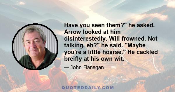 Have you seen them? he asked. Arrow looked at him disinterestedly. Will frowned. Not talking, eh? he said. Maybe you're a little hoarse. He cackled breifly at his own wit.