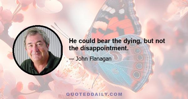 He could bear the dying, but not the disappointment.