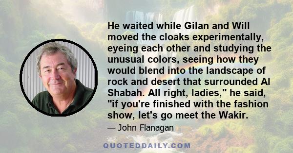 He waited while Gilan and Will moved the cloaks experimentally, eyeing each other and studying the unusual colors, seeing how they would blend into the landscape of rock and desert that surrounded Al Shabah. All right,