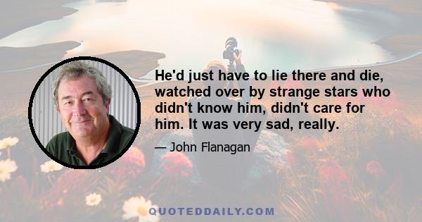 He'd just have to lie there and die, watched over by strange stars who didn't know him, didn't care for him. It was very sad, really.