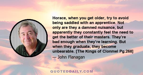 Horace, when you get older, try to avoid being saddled with an apprentice. Not only are they a damned nuisance, but apparently they constantly feel the need to get the better of their masters. They’re bad enough when