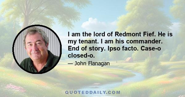 I am the lord of Redmont Fief. He is my tenant. I am his commander. End of story. Ipso facto. Case-o closed-o.