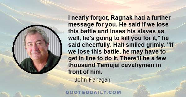 I nearly forgot, Ragnak had a further message for you. He said if we lose this battle and loses his slaves as well, he's going to kill you for it, he said cheerfully. Halt smiled grimly. If we lose this battle, he may