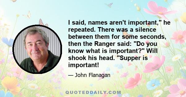 I said, names aren't important, he repeated. There was a silence between them for some seconds, then the Ranger said: Do you know what is important? Will shook his head. Supper is important!