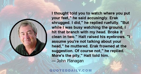 I thought told you to watch where you put your feet, he said accusingly. Erak shrugged. I did, he replied ruefully. But while I was busy watching the ground, I hit that branch with my head. Broke it clean in two. Halt