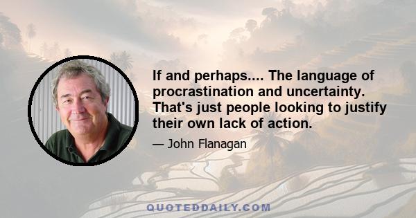 If and perhaps.... The language of procrastination and uncertainty. That's just people looking to justify their own lack of action.