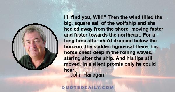 I'll find you, Will! Then the wind filled the big, square sail of the wolfship and she heeled away from the shore, moving faster and faster towards the northeast. For a long time after she'd dropped below the horizon,