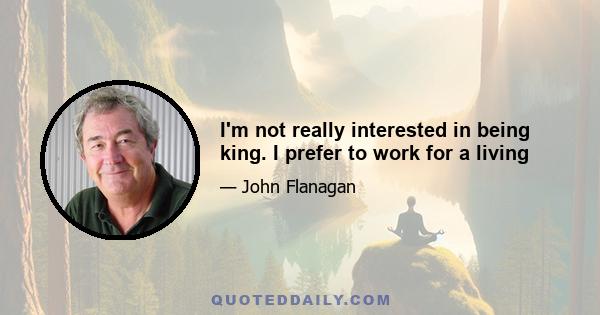 I'm not really interested in being king. I prefer to work for a living