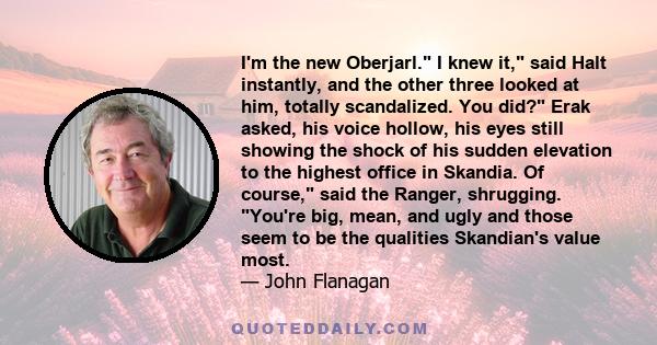 I'm the new Oberjarl. I knew it, said Halt instantly, and the other three looked at him, totally scandalized. You did? Erak asked, his voice hollow, his eyes still showing the shock of his sudden elevation to the