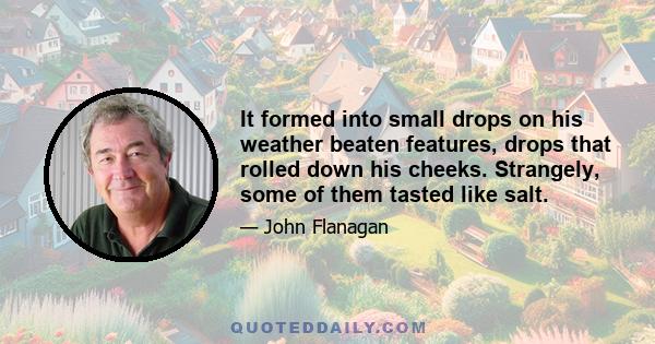 It formed into small drops on his weather beaten features, drops that rolled down his cheeks. Strangely, some of them tasted like salt.