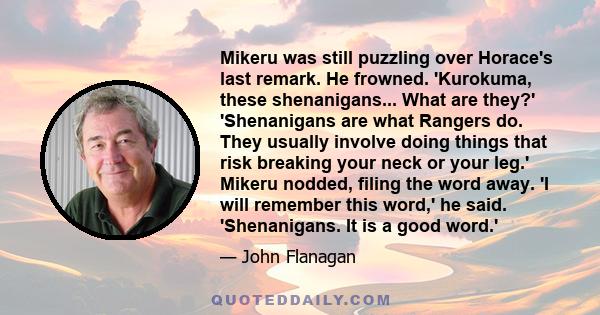 Mikeru was still puzzling over Horace's last remark. He frowned. 'Kurokuma, these shenanigans... What are they?' 'Shenanigans are what Rangers do. They usually involve doing things that risk breaking your neck or your