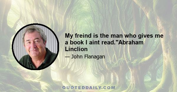 My freind is the man who gives me a book I aint read.Abraham Linclion