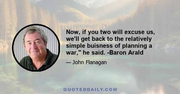 Now, if you two will excuse us, we'll get back to the relatively simple buisness of planning a war, he said. -Baron Arald