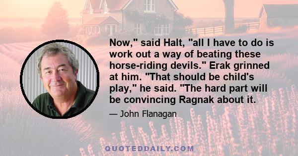 Now, said Halt, all I have to do is work out a way of beating these horse-riding devils. Erak grinned at him. That should be child's play, he said. The hard part will be convincing Ragnak about it.