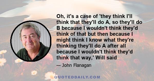 Oh, it's a case of 'they think I'll think that they'll do A, so they'll do B because I wouldn't think they'd think of that but then because I might think I know what they're thinking they'll do A after all because I