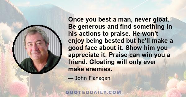 Once you best a man, never gloat. Be generous and find something in his actions to praise. He won't enjoy being bested but he'll make a good face about it. Show him you appreciate it. Praise can win you a friend.