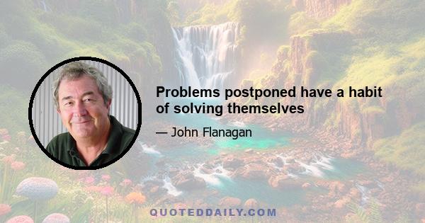 Problems postponed have a habit of solving themselves