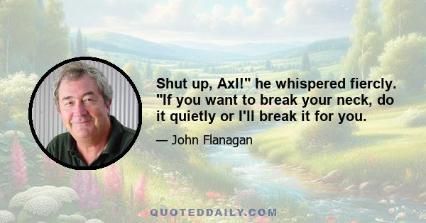 Shut up, Axl! he whispered fiercly. If you want to break your neck, do it quietly or I'll break it for you.