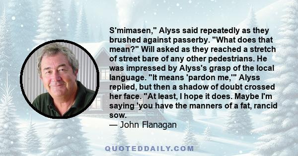 S'mimasen, Alyss said repeatedly as they brushed against passerby. What does that mean? Will asked as they reached a stretch of street bare of any other pedestrians. He was impressed by Alyss's grasp of the local