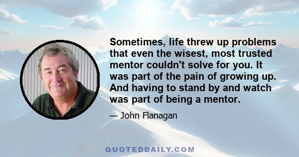 Sometimes, life threw up problems that even the wisest, most trusted mentor couldn't solve for you. It was part of the pain of growing up. And having to stand by and watch was part of being a mentor.