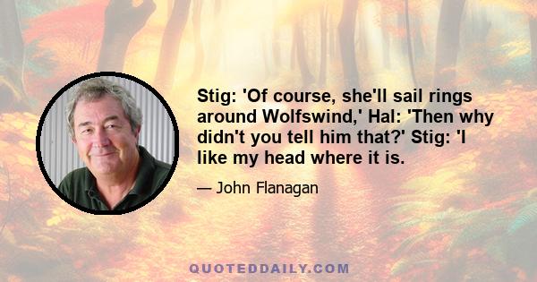 Stig: 'Of course, she'll sail rings around Wolfswind,' Hal: 'Then why didn't you tell him that?' Stig: 'I like my head where it is.