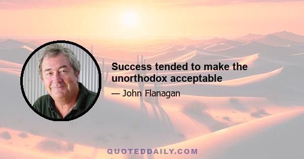 Success tended to make the unorthodox acceptable