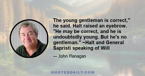 The young gentleman is correct, he said. Halt raised an eyebrow. He may be correct, and he is undoubtedly young. But he's no gentleman. ~Halt and General Sapristi speaking of Will